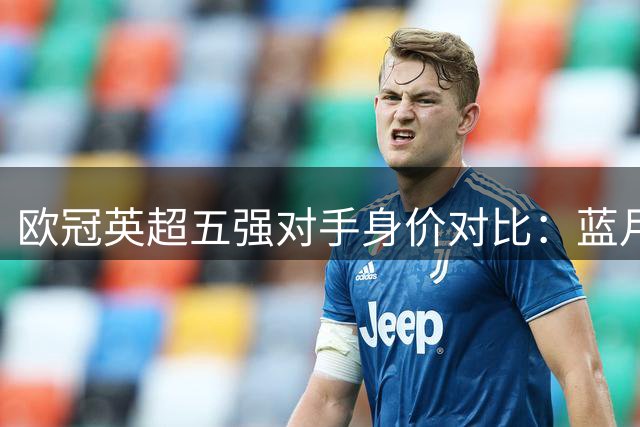 欧冠英超五强对手身价对比：蓝月军团领跑 红军垫底